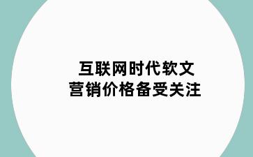互联网时代软文营销价格备受关注