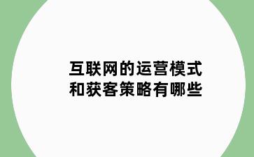 互联网的运营模式和获客策略有哪些