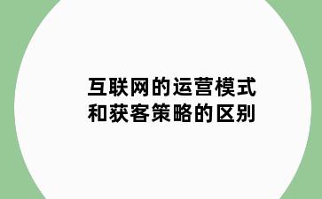 互联网的运营模式和获客策略的区别