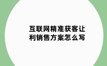 互联网精准获客让利销售方案怎么写