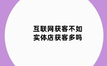 互联网获客不如实体店获客多吗