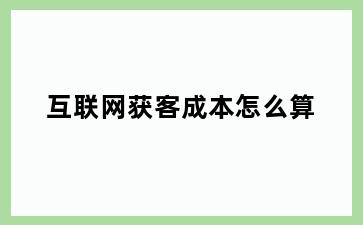 互联网获客成本怎么算
