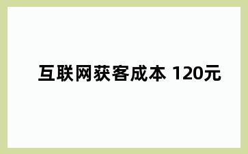 互联网获客成本 120元
