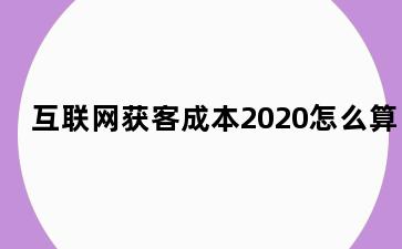 互联网获客成本2020怎么算
