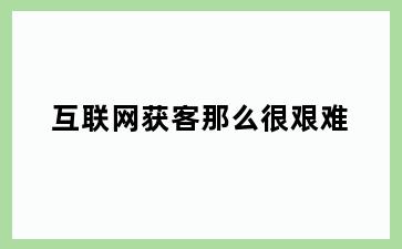 互联网获客那么很艰难