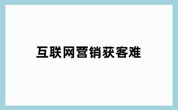 互联网营销获客难