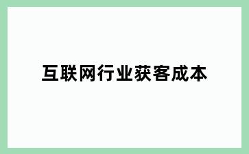 互联网行业获客成本