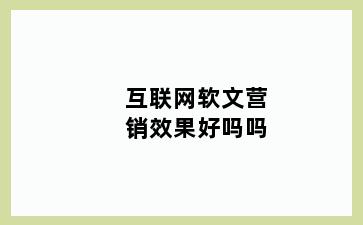 互联网软文营销效果好吗吗