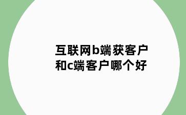 互联网b端获客户和c端客户哪个好