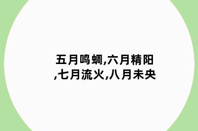 五月鸣蜩,六月精阳,七月流火,八月未央