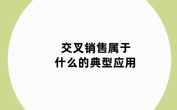 交叉销售属于什么的典型应用