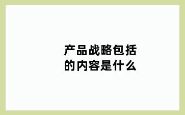 产品战略包括的内容是什么