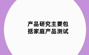 产品研究主要包括家庭产品测试