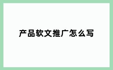 产品软文推广怎么写