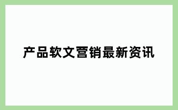 产品软文营销最新资讯