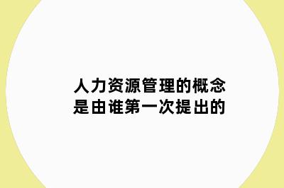 人力资源管理的概念是由谁第一次提出的
