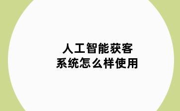 人工智能获客系统怎么样使用