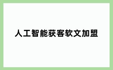 人工智能获客软文加盟