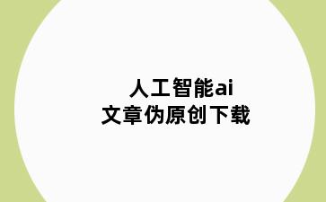 人工智能ai文章伪原创下载