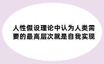 人性假设理论中认为人类需要的最高层次就是自我实现