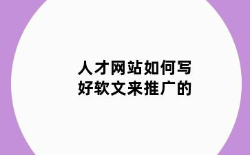 人才网站如何写好软文来推广的