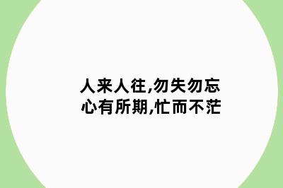 人来人往,勿失勿忘 心有所期,忙而不茫