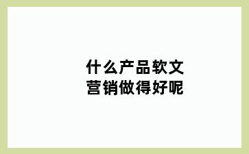 什么产品软文营销做得好呢