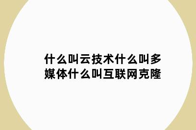 什么叫云技术什么叫多媒体什么叫互联网克隆