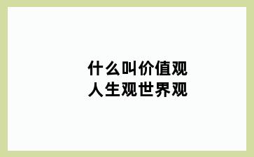 什么叫价值观人生观世界观
