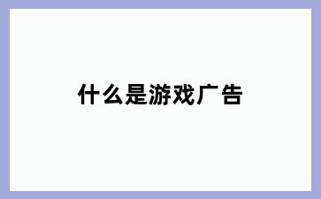 什么是游戏广告