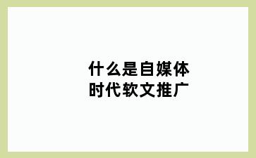 什么是自媒体时代软文推广