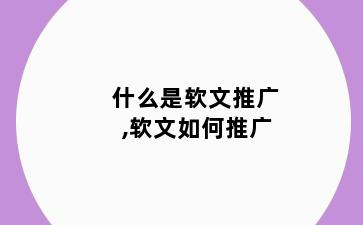 什么是软文推广,软文如何推广