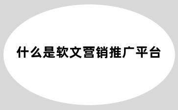 什么是软文营销推广平台