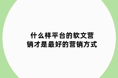什么样平台的软文营销才是最好的营销方式