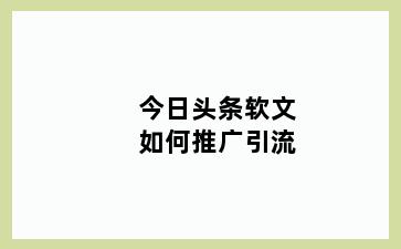 今日头条软文如何推广引流