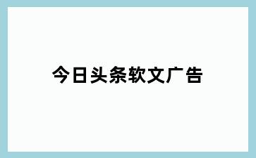 今日头条软文广告