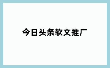 今日头条软文推广