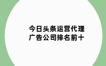 今日头条运营代理广告公司排名前十