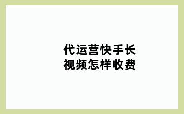 代运营快手长视频怎样收费