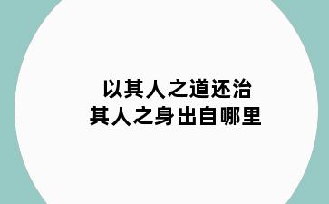 以其人之道还治其人之身出自哪里