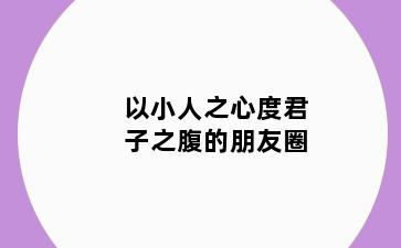 以小人之心度君子之腹的朋友圈