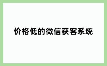 价格低的微信获客系统
