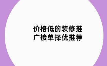 价格低的装修推广接单择优推荐