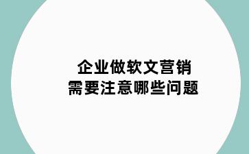 企业做软文营销需要注意哪些问题