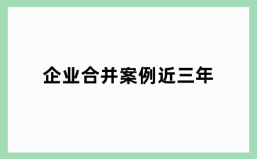 企业合并案例近三年