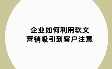 企业如何利用软文营销吸引到客户注意