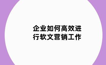 企业如何高效进行软文营销工作