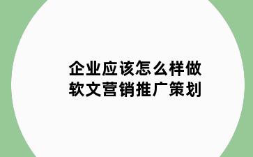 企业应该怎么样做软文营销推广策划