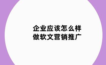 企业应该怎么样做软文营销推广