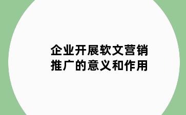 企业开展软文营销推广的意义和作用